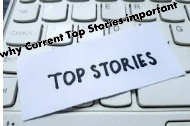 why is current top stories is important